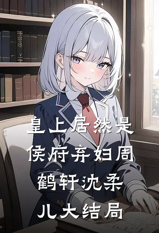 皇上居然是侯府弃妇周鹤轩沈柔儿大结局