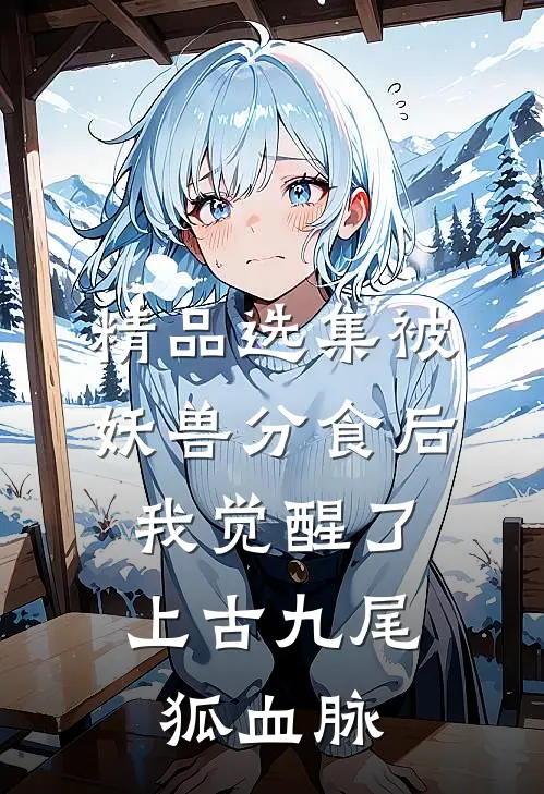 精品选集被妖兽分食后，我觉醒了上古九尾狐血脉
