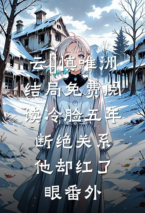 云玥慎唯洲结局免费阅读冷脸五年，断绝关系他却红了眼番外