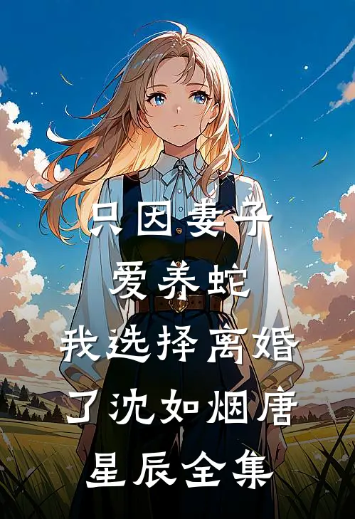 只因妻子爱养蛇，我选择离婚了沈如烟唐星辰全集