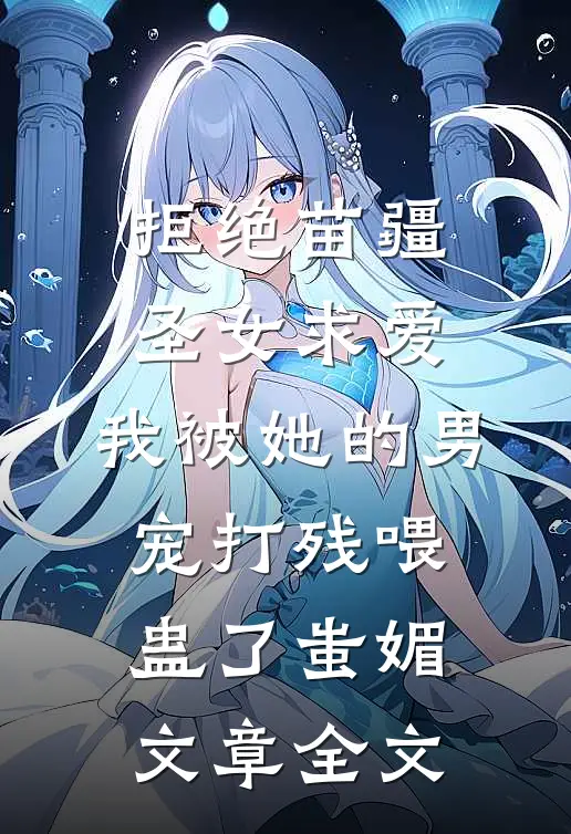 拒绝苗疆圣女求爱，我被她的男宠打残喂蛊了蚩媚文章全文