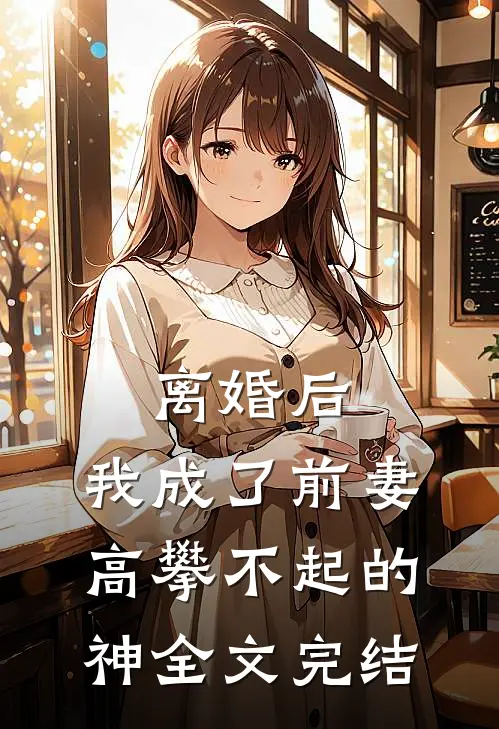 离婚后，我成了前妻高攀不起的神全文完结
