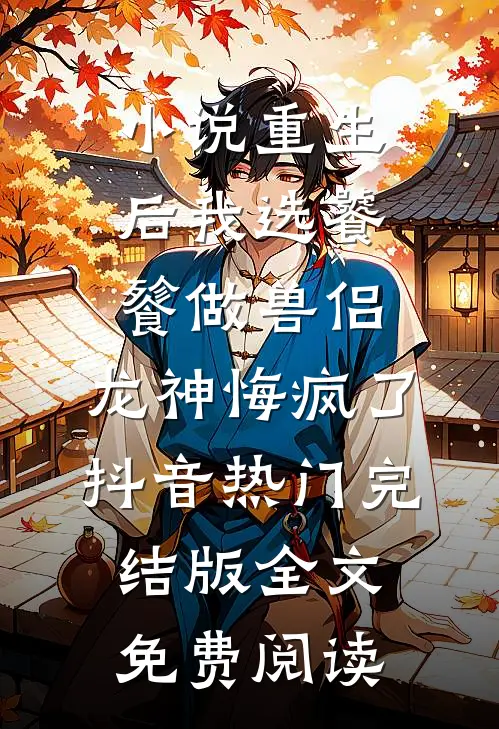 小说重生后我选饕餮做兽侣，龙神悔疯了抖音热门完结版全文免费阅读