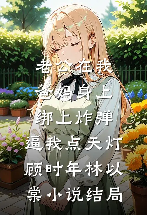 老公在我爸妈身上绑上炸弹，逼我点天灯顾时年林以棠小说结局