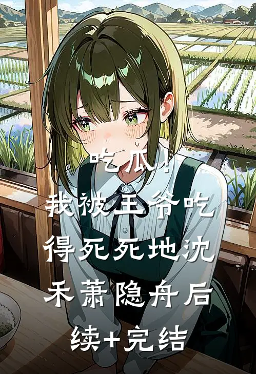 吃瓜！我被王爷吃得死死地沈禾萧隐舟后续+完结