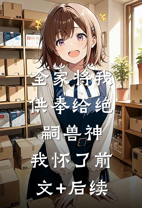 全家将我供奉给绝嗣兽神，我怀了前文+后续