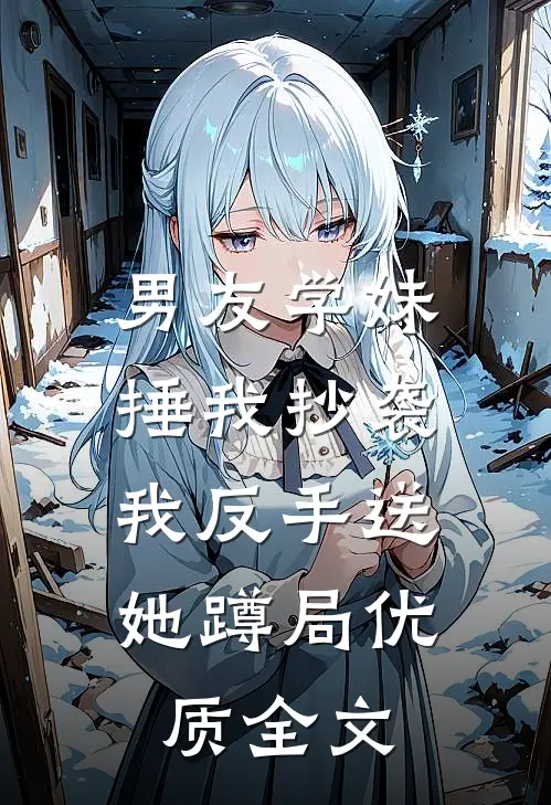 男友学妹捶我抄袭，我反手送她蹲局优质全文