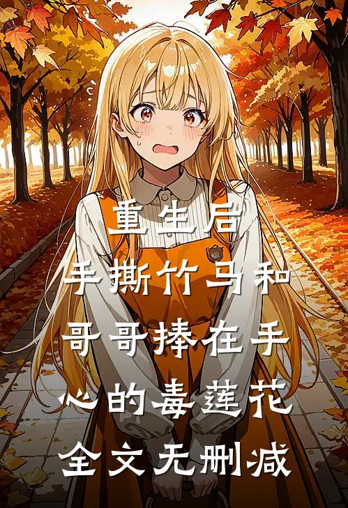 重生后，手撕竹马和哥哥捧在手心的毒莲花全文无删减