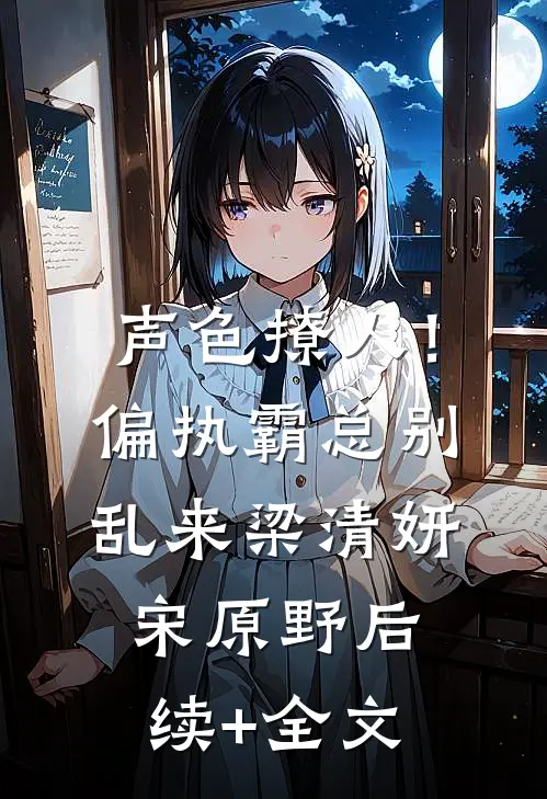 声色撩人！偏执霸总别乱来梁清妍宋原野后续+全文