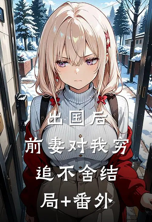 出国后，前妻对我穷追不舍结局+番外