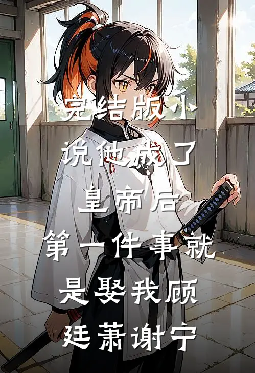 完结版小说他成了皇帝后，第一件事就是娶我顾廷萧谢宁