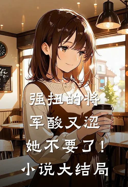 强扭的将军酸又涩，她不要了！小说大结局