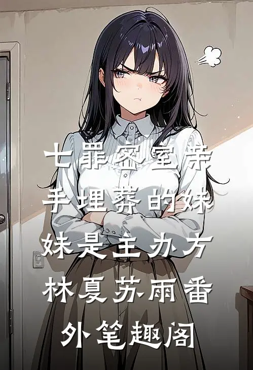 七罪密室亲手埋葬的妹妹是主办方：林夏苏雨番外笔趣阁