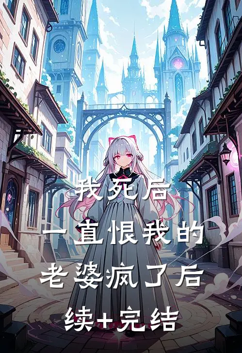 我死后，一直恨我的老婆疯了后续+完结