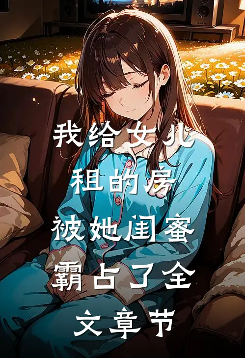 我给女儿租的房，被她闺蜜霸占了全文章节