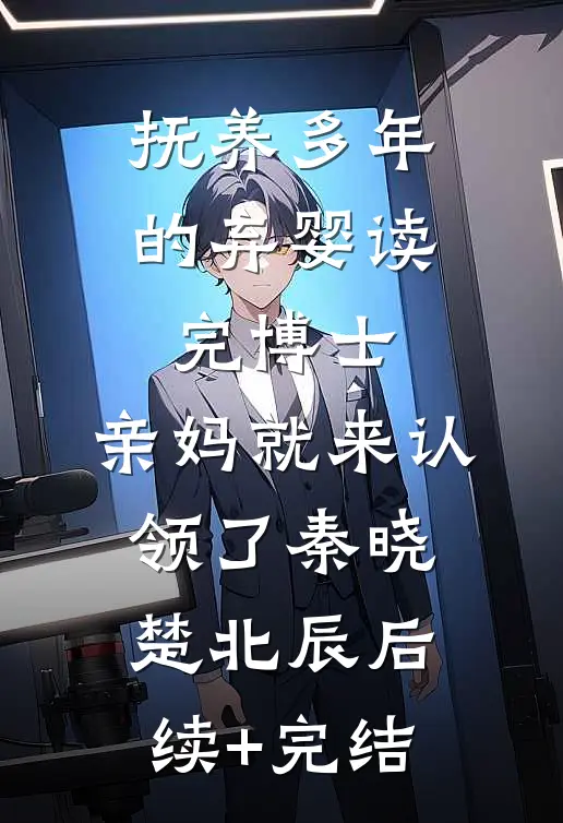 抚养多年的弃婴读完博士，亲妈就来认领了秦晓楚北辰后续+完结
