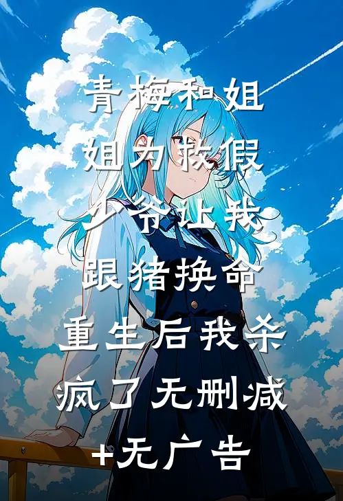 青梅和姐姐为救假少爷让我跟猪换命，重生后我杀疯了无删减+无广告