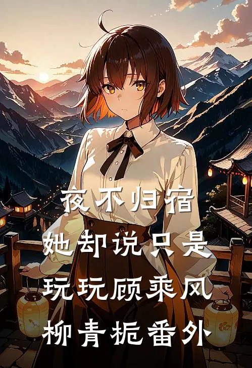 夜不归宿，她却说只是玩玩顾乘风柳青栀番外