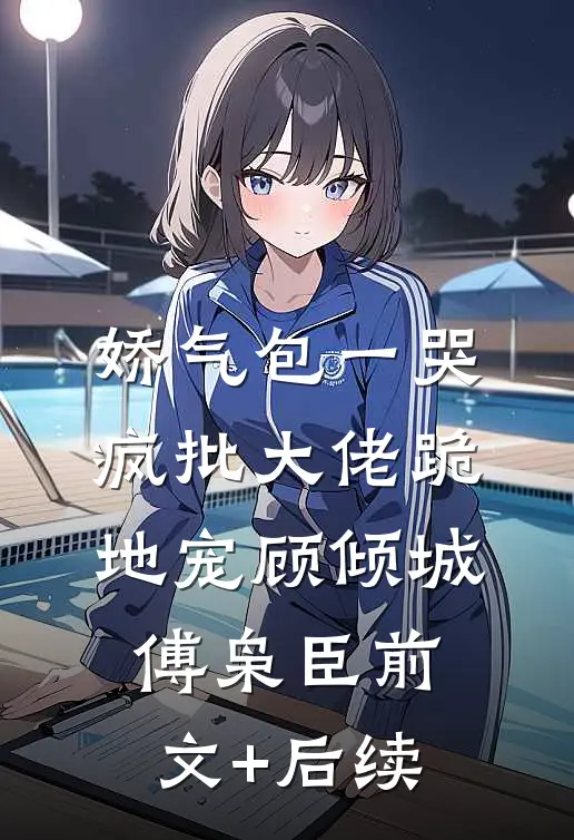 娇气包一哭，疯批大佬跪地宠顾倾城傅枭臣前文+后续
