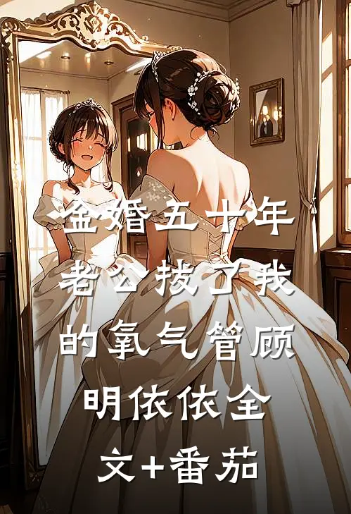 金婚五十年，老公拔了我的氧气管顾明依依全文+番茄