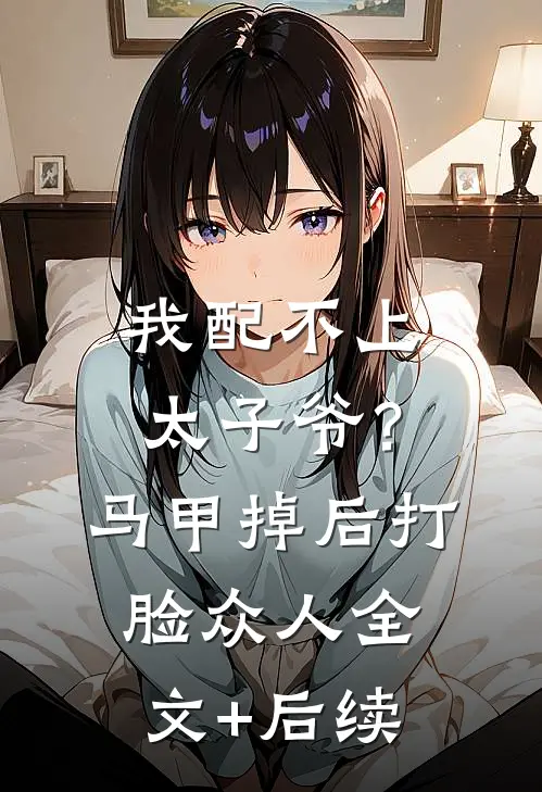 我配不上太子爷？马甲掉后打脸众人全文+后续