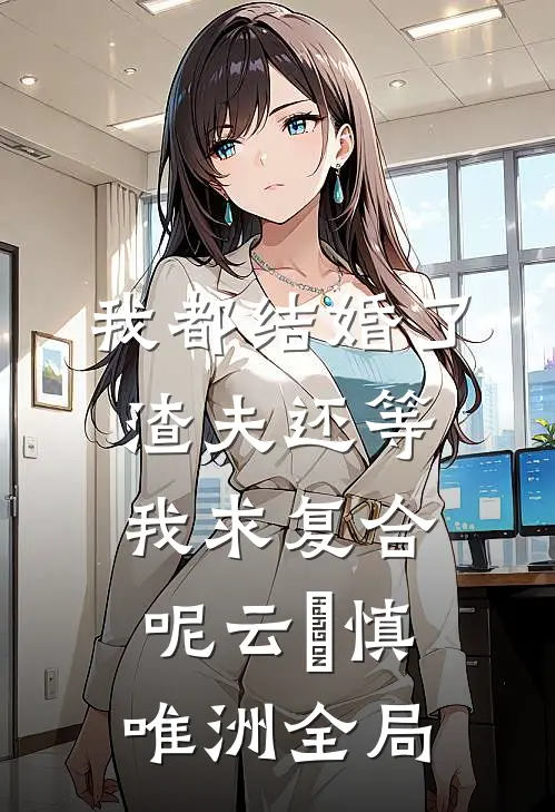 我都结婚了，渣夫还等我求复合呢云玥慎唯洲全局
