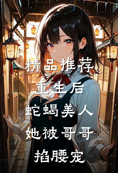 精品推荐重生后，蛇蝎美人她被哥哥掐腰宠