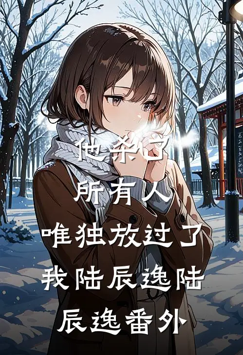 他杀了所有人，唯独放过了我陆辰逸陆辰逸 番外