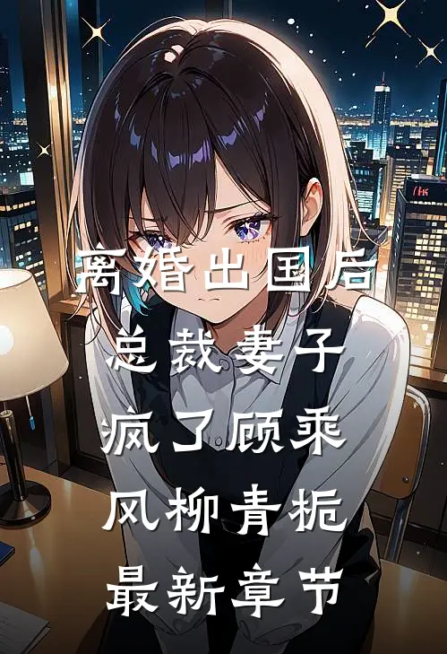 离婚出国后，总裁妻子疯了顾乘风柳青栀最新章节