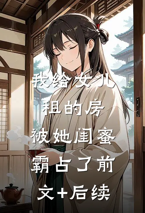 我给女儿租的房，被她闺蜜霸占了前文+后续