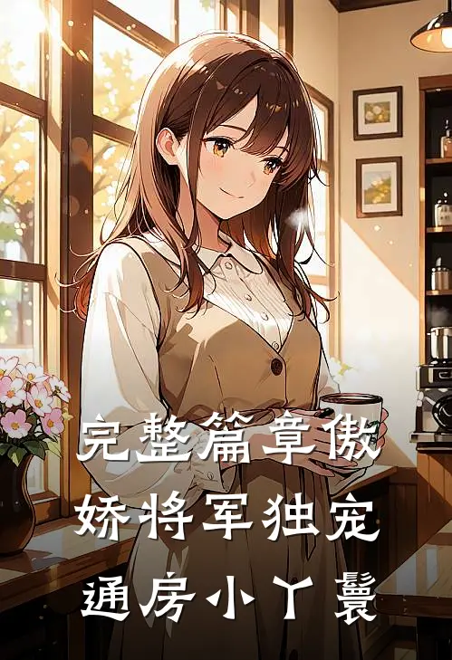 完整篇章傲娇将军独宠通房小丫鬟