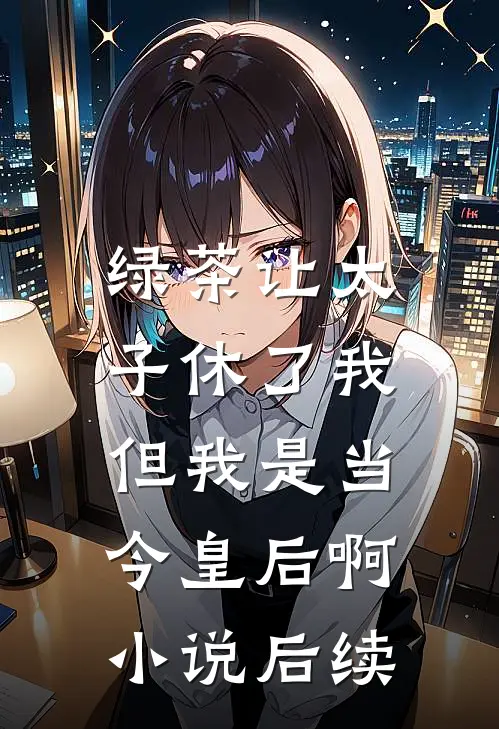 绿茶让太子休了我，但我是当今皇后啊小说后续