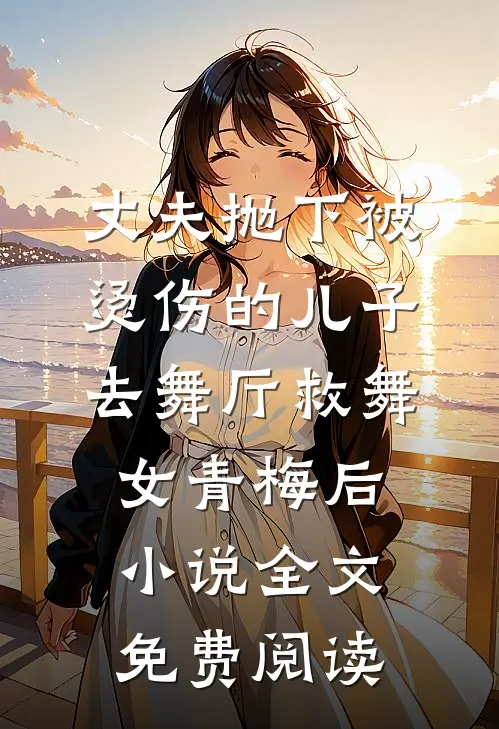 丈夫抛下被烫伤的儿子，去舞厅救舞女青梅后小说全文免费阅读