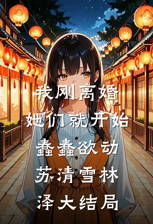 我刚离婚，她们就开始蠢蠢欲动苏清雪林泽大结局