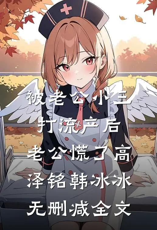 被老公小三打流产后，老公慌了高泽铭韩冰冰无删减全文