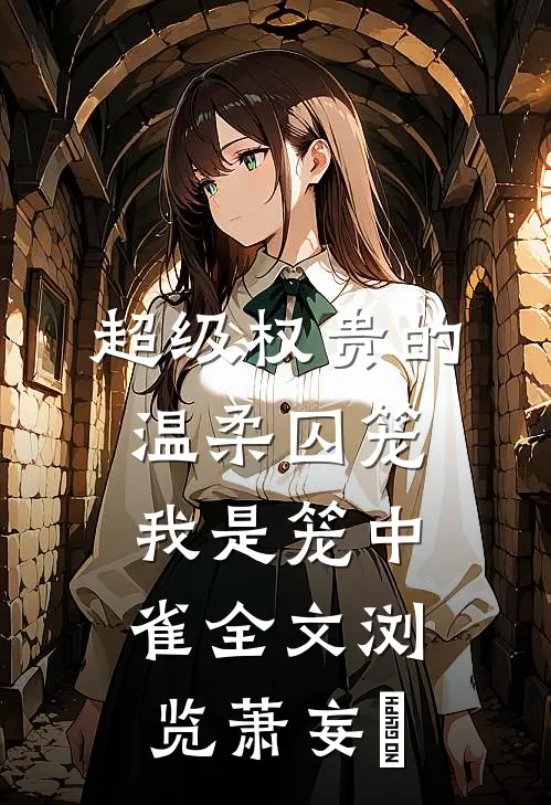 超级权贵的温柔囚笼，我是笼中雀全文浏览萧妄玦