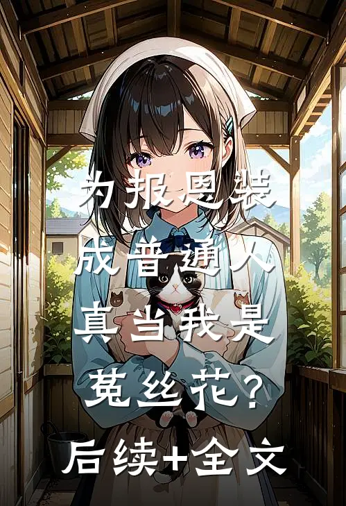 为报恩装成普通人，真当我是菟丝花？后续+全文