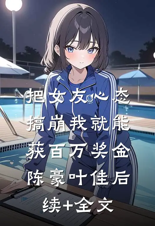 把女友心态搞崩我就能获百万奖金陈豪叶佳后续+全文