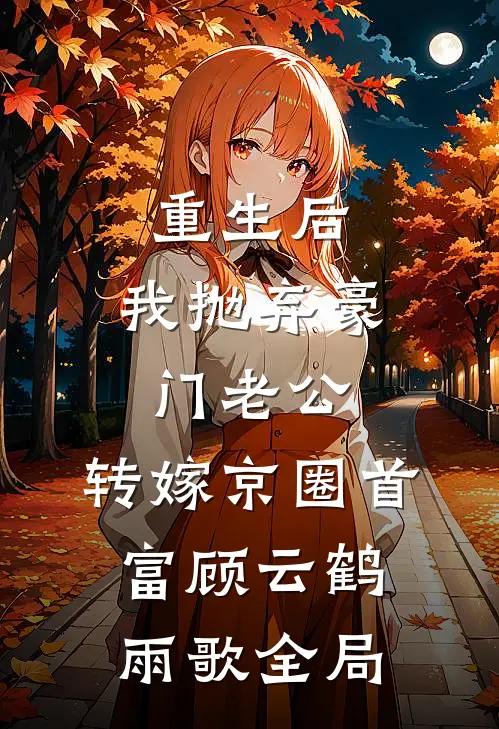 重生后，我抛弃豪门老公，转嫁京圈首富顾云鹤雨歌全局