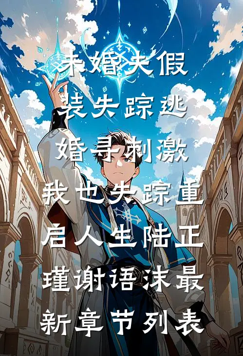 未婚夫假装失踪逃婚寻刺激，我也失踪重启人生陆正瑾谢语沫最新章节列表