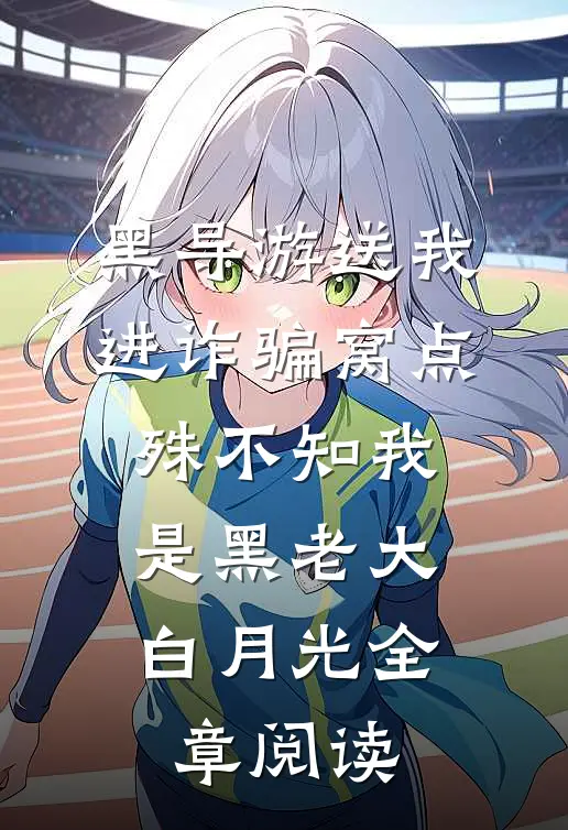 黑导游送我进诈骗窝点，殊不知我是黑老大白月光全章阅读