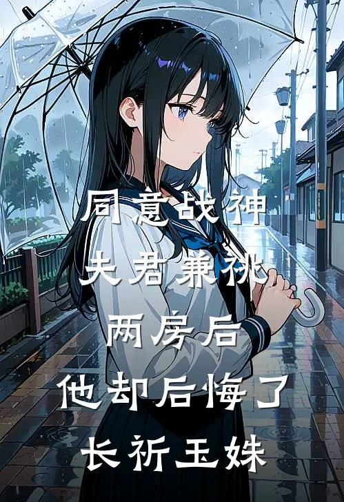 同意战神夫君兼祧两房后，他却后悔了长祈玉姝