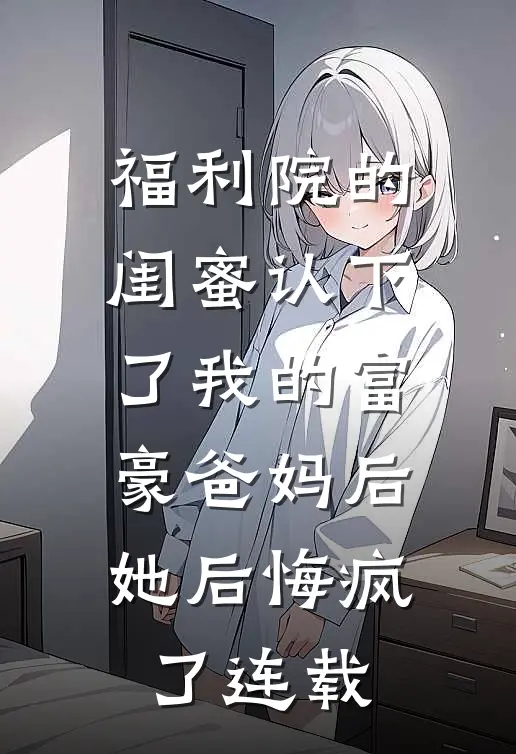 福利院的闺蜜认下了我的富豪爸妈后，她后悔疯了连载