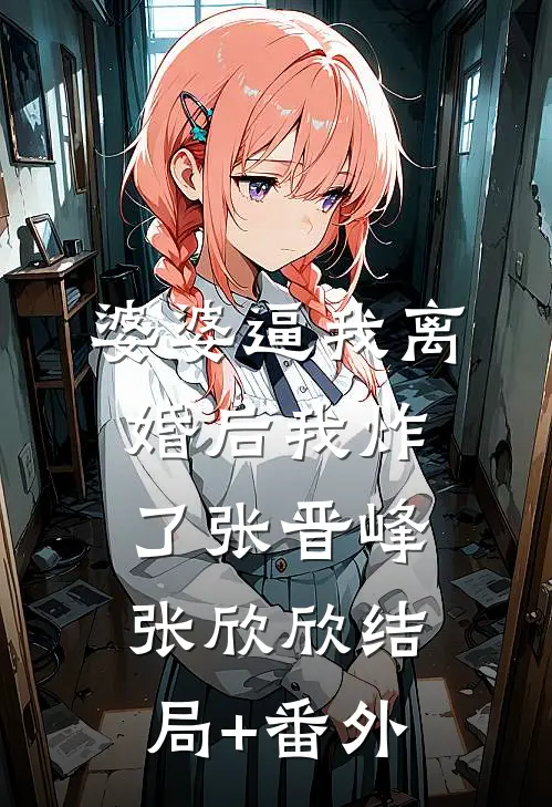 婆婆逼我离婚后我炸了张晋峰张欣欣结局+番外