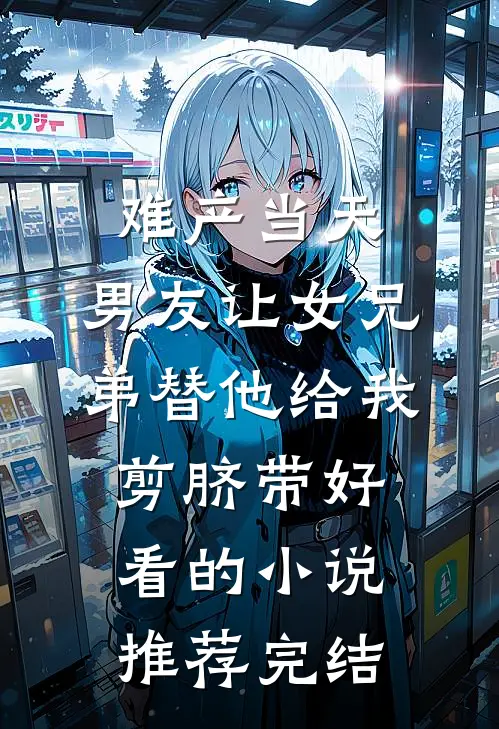 难产当天，男友让女兄弟替他给我剪脐带好看的小说推荐完结