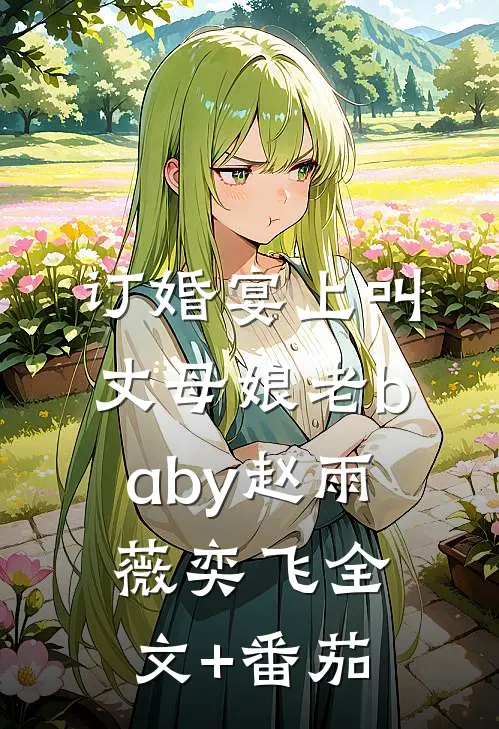 订婚宴上叫丈母娘老baby赵雨薇奕飞全文+番茄