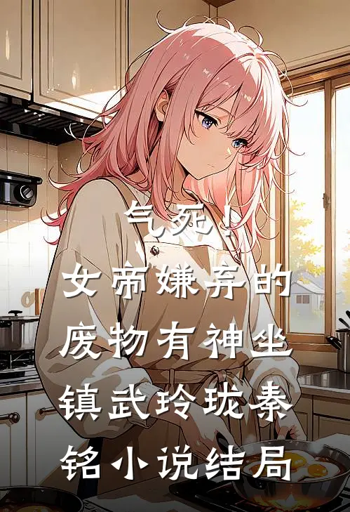气死！女帝嫌弃的废物有神坐镇武玲珑秦铭小说结局