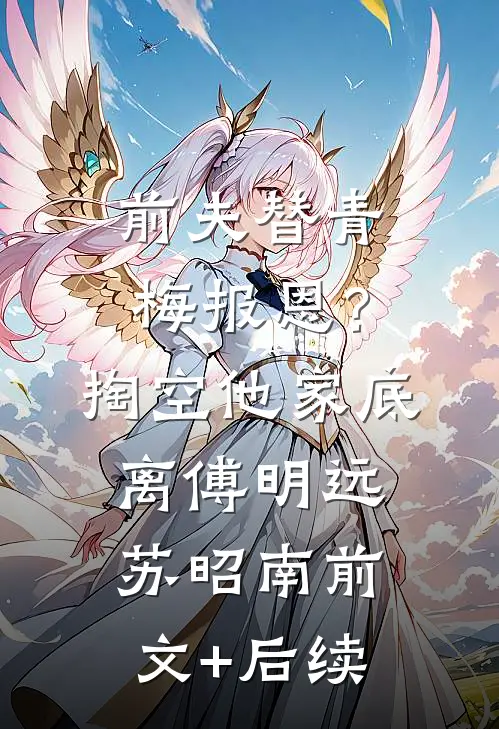 前夫替青梅报恩？掏空他家底，离傅明远苏昭南前文+后续