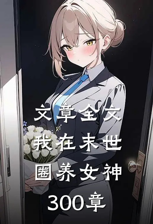 文章全文我在末世圈养女神 300 章