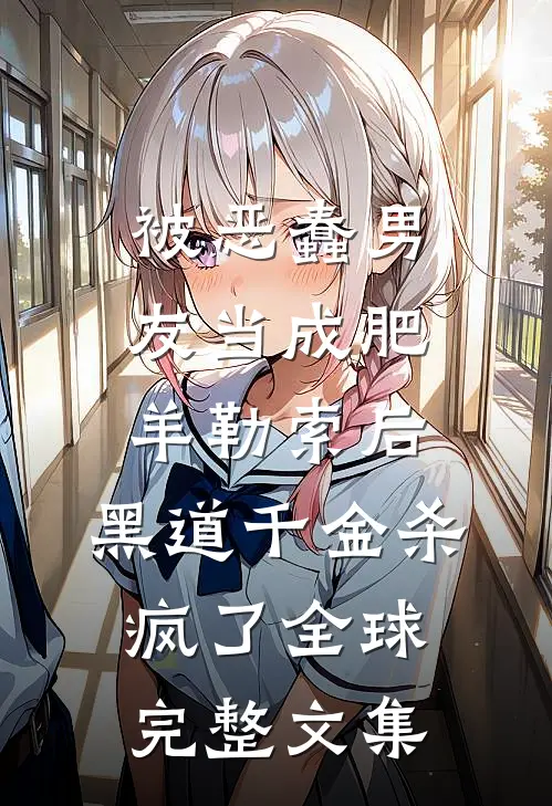 被恶蠢男友当成肥羊勒索后，黑道千金杀疯了全球完整文集
